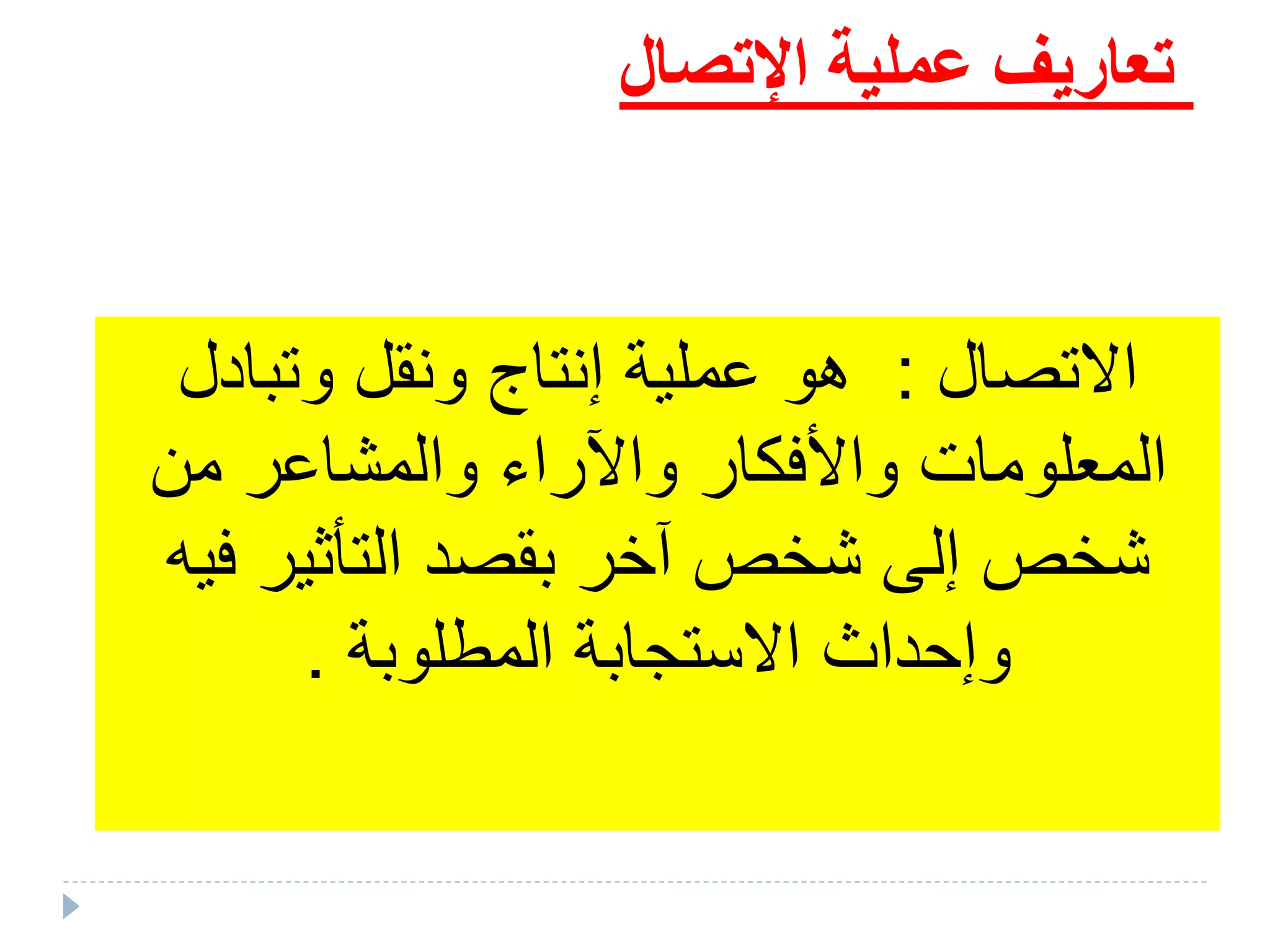 ‫اإلتصال‬ ‫عملية‬ ‫تعاريف‬
‫تصال‬ ‫ا‬:‫وتبادل‬ ‫ونقل‬ ‫إنتاج‬ ‫عملية‬ ‫هو‬
‫من‬ ‫والمشاعر‬ ‫واآلراء‬ ‫واألفكار‬ ‫المعلومات‬
‫ف‬ ‫التأثير‬ ‫بقصد‬ ‫آخر‬ ‫شخص‬ ‫إلا‬ ‫شخص‬‫يه‬
‫المطلوبة‬ ‫ستلابة‬ ‫ا‬ ‫وإحداض‬.
 