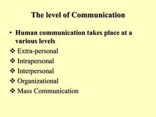 The level of Communication
• Human communication takes place at a
various levels
 Extra-personal
 Intrapersonal
 Interpersonal
 Organizational
 Mass Communication
 