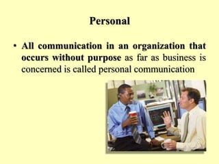 Personal
• All communication in an organization that
occurs without purpose as far as business is
concerned is called personal communication
 