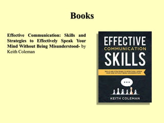Books
Effective Communication: Skills and
Strategies to Effectively Speak Your
Mind Without Being Misunderstood- by
Keith Coleman
 