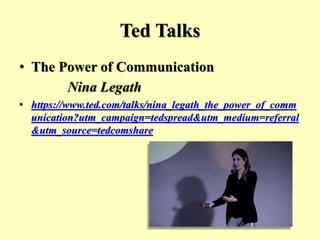 Ted Talks
• The Power of Communication
Nina Legath
• https://www.ted.com/talks/nina_legath_the_power_of_comm
unication?utm_campaign=tedspread&utm_medium=referral
&utm_source=tedcomshare
 