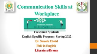 Communication Skills at
Workplace
Freshman Students
English Specific Program Spring 2022
Dr. Samah Elsaid
PhD in English
Literature/Drama
 