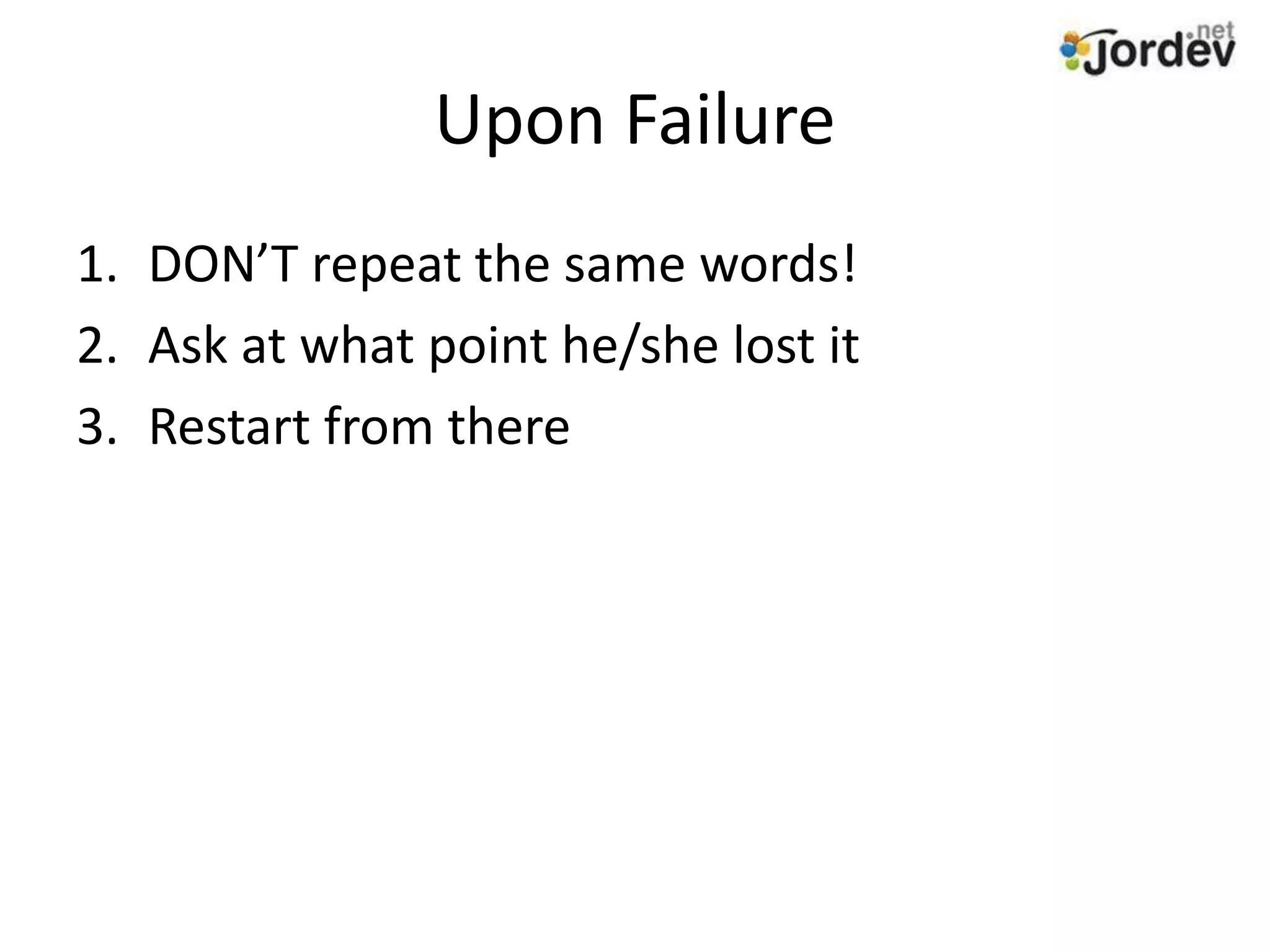 Upon Failure
1. DON’T repeat the same words!
2. Ask at what point he/she lost it
3. Restart from there
 