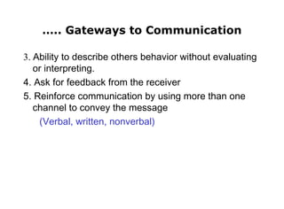 3. Ability to describe others behavior without evaluating
or interpreting.
4. Ask for feedback from the receiver
5. Reinforce communication by using more than one
channel to convey the message
(Verbal, written, nonverbal)
….. Gateways to Communication
 