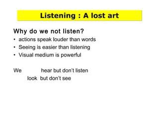 Listening : A lost art
Why do we not listen?
• actions speak louder than words
• Seeing is easier than listening
• Visual medium is powerful
We hear but don’t listen
look but don’t see
 
