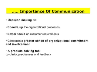 • Decision making aid
• Speeds up the organizational processes
• Better focus on customer requirements
• Generates a greater sense of organizational commitment
and involvement
• A problem solving tool:
by clarity, preciseness and feedback
….. Importance Of Communication
 
