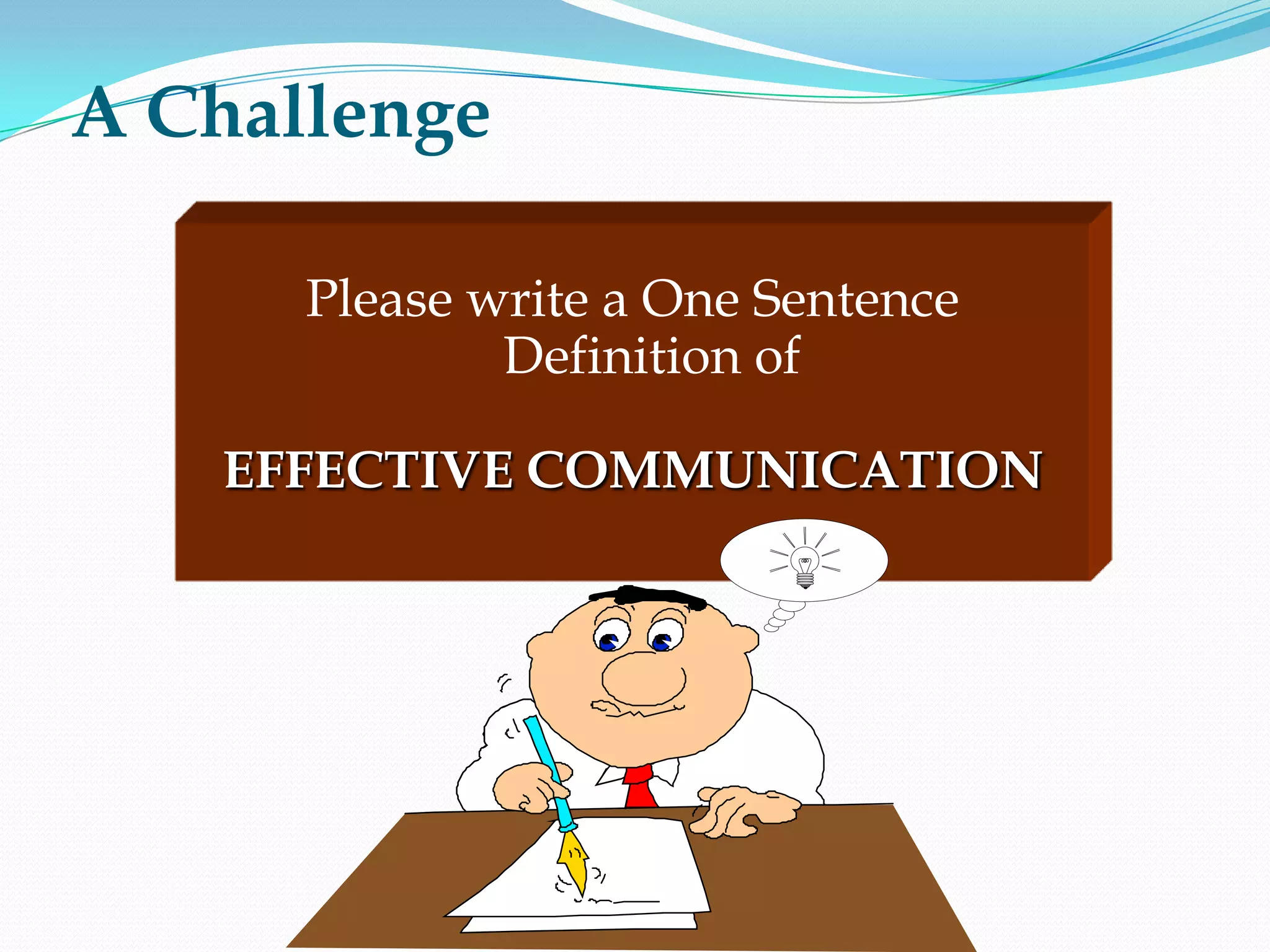 A Challenge
Please write a One Sentence
Definition of
EFFECTIVE COMMUNICATION
 