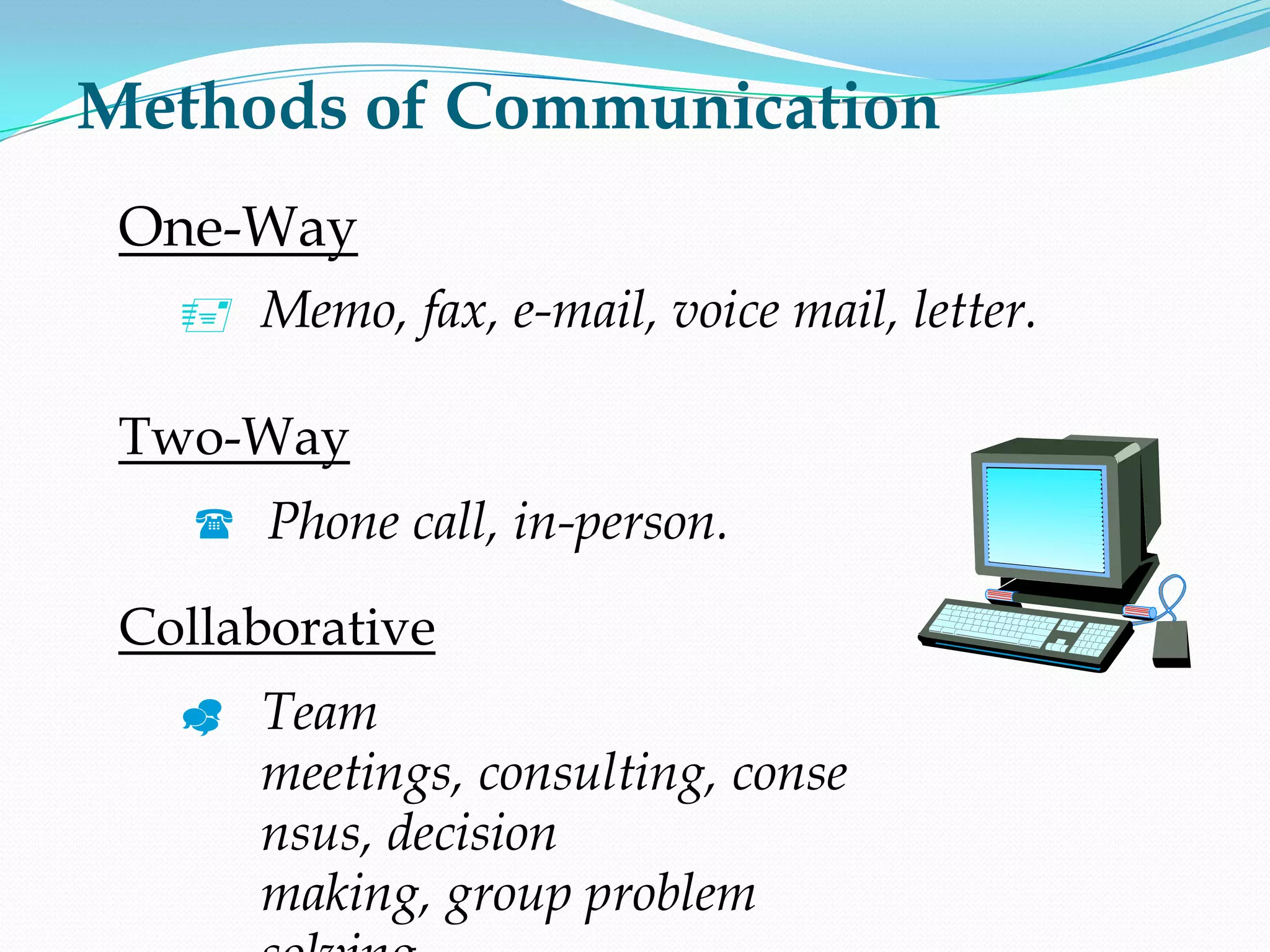 Methods of Communication
 Memo, fax, e-mail, voice mail, letter.
 Phone call, in-person.
Two-Way
One-Way
Collaborative
 Team
meetings, consulting, conse
nsus, decision
making, group problem
 