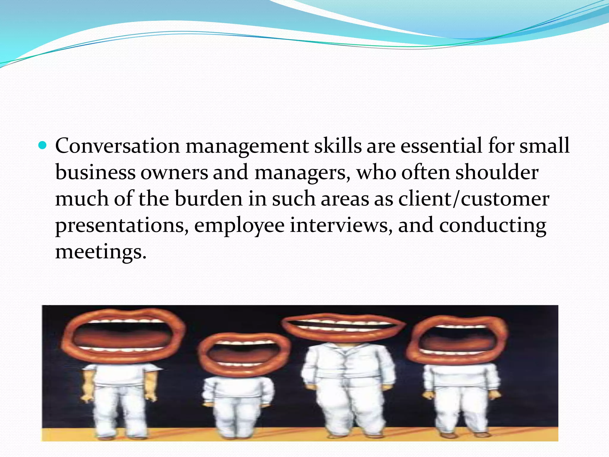  Conversation management skills are essential for small
business owners and managers, who often shoulder
much of the burden in such areas as client/customer
presentations, employee interviews, and conducting
meetings.
 