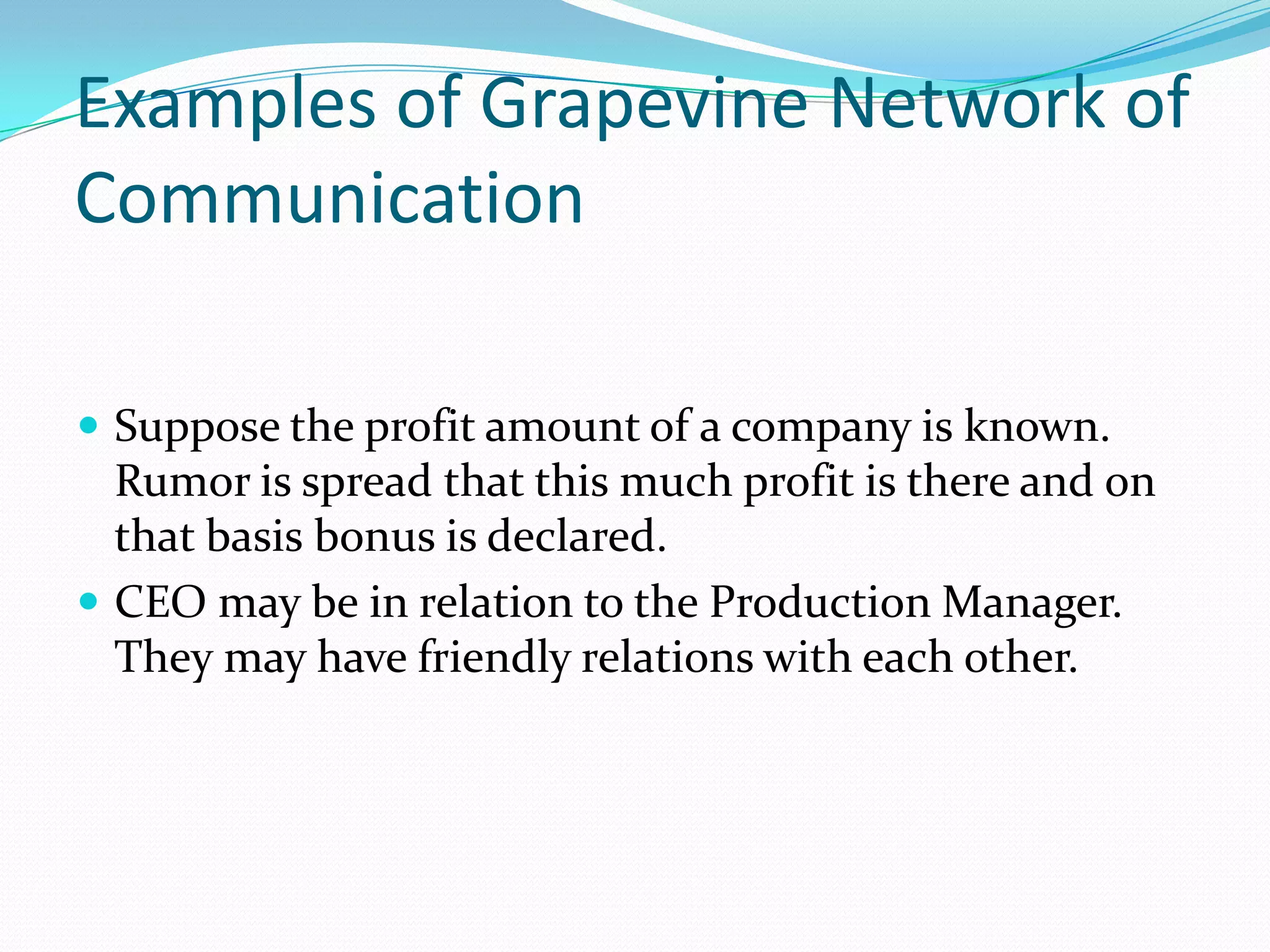 Examples of Grapevine Network of
Communication
 Suppose the profit amount of a company is known.
Rumor is spread that this much profit is there and on
that basis bonus is declared.
 CEO may be in relation to the Production Manager.
They may have friendly relations with each other.
 