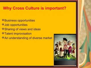 Why Cross Culture is important?
Business opportunities
Job opportunities
Sharing of views and ideas
Talent improvisation
An understanding of diverse market

 