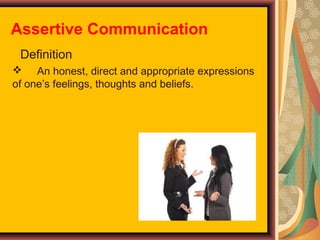 Assertive Communication
Definition
 An honest, direct and appropriate expressions
of one’s feelings, thoughts and beliefs.

 