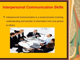 Interpersonal Communication Skills
 Interpersonal Communication is a social process involving
understanding and transfer of information from one person
to others.

 