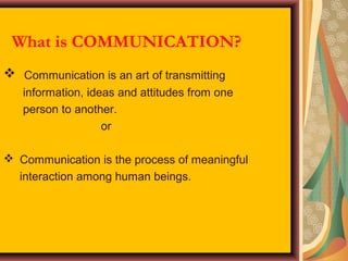 What is COMMUNICATION?
 Communication is an art of transmitting
information, ideas and attitudes from one
person to another.
or
 Communication is the process of meaningful
interaction among human beings.

 