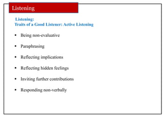 Listening:
Traits of a Good Listener: Active Listening
 Being non-evaluative
 Paraphrasing
 Reflecting implications
 Reflecting hidden feelings
 Inviting further contributions
 Responding non-verbally
Listening
 