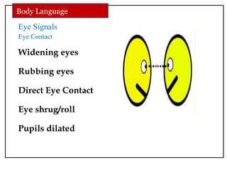 Eye Signals
Eye Contact
Widening eyes
Rubbing eyes
Direct Eye Contact
Eye shrug/roll
Pupils dilated
Body Language
 