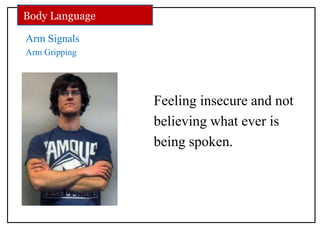 Arm Signals
Arm Gripping
Feeling insecure and not
believing what ever is
being spoken.
Body Language
 