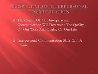  The Quality Of Our Interpersonal
Communication Will Determine The Quality
Of Our Work And Quality Of Our Life
 Interpersonal Communication Skills Can Be
Learned
3
 