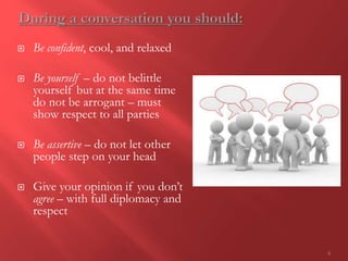  Be confident, cool, and relaxed
 Be yourself – do not belittle
yourself but at the same time
do not be arrogant – must
show respect to all parties
 Be assertive – do not let other
people step on your head
 Give your opinion if you don’t
agree – with full diplomacy and
respect
6
 