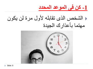 1-‫المحدد‬ ‫الموعد‬ ‫فى‬ ‫كن‬
Slide: 9
‫يك‬ ‫لن‬ ‫مرة‬ ‫ألول‬ ‫تقابله‬ ‫الذى‬ ‫الشخص‬‫ون‬
‫الجيدة‬ ‫بأعذارك‬ ‫مهتما‬
 