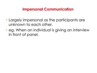 Impersonal Communication
• Largely impersonal as the participants are
unknown to each other.
• eg. When an individual is giving an interview
in front of panel.
 