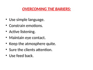 OVERCOMING THE BARIERS:
• Use simple language.
• Constrain emotions.
• Active listening.
• Maintain eye contact.
• Keep the atmosphere quite.
• Sure the clients attention.
• Use feed back.
 