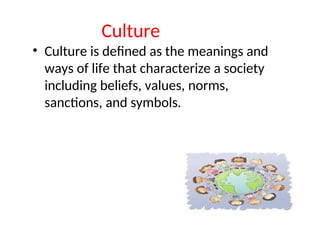 Culture
• Culture is defined as the meanings and
ways of life that characterize a society
including beliefs, values, norms,
sanctions, and symbols.
 