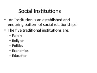 Social Institutions
• An institution is an established and
enduring pattern of social relationships.
• The five traditional institutions are:
– Family
– Religion
– Politics
– Economics
– Education
 