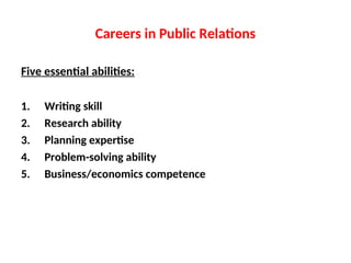 Careers in Public Relations
Five essential abilities:
1. Writing skill
2. Research ability
3. Planning expertise
4. Problem-solving ability
5. Business/economics competence
 