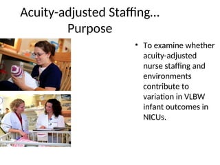 Acuity-adjusted Staffing…
Purpose
• To examine whether
acuity-adjusted
nurse staffing and
environments
contribute to
variation in VLBW
infant outcomes in
NICUs.
 