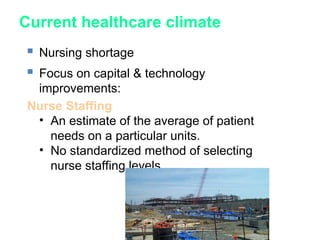 Current healthcare climate
 Nursing shortage
 Focus on capital & technology
improvements:
Nurse Staffing
• An estimate of the average of patient
needs on a particular units.
• No standardized method of selecting
nurse staffing levels.
 