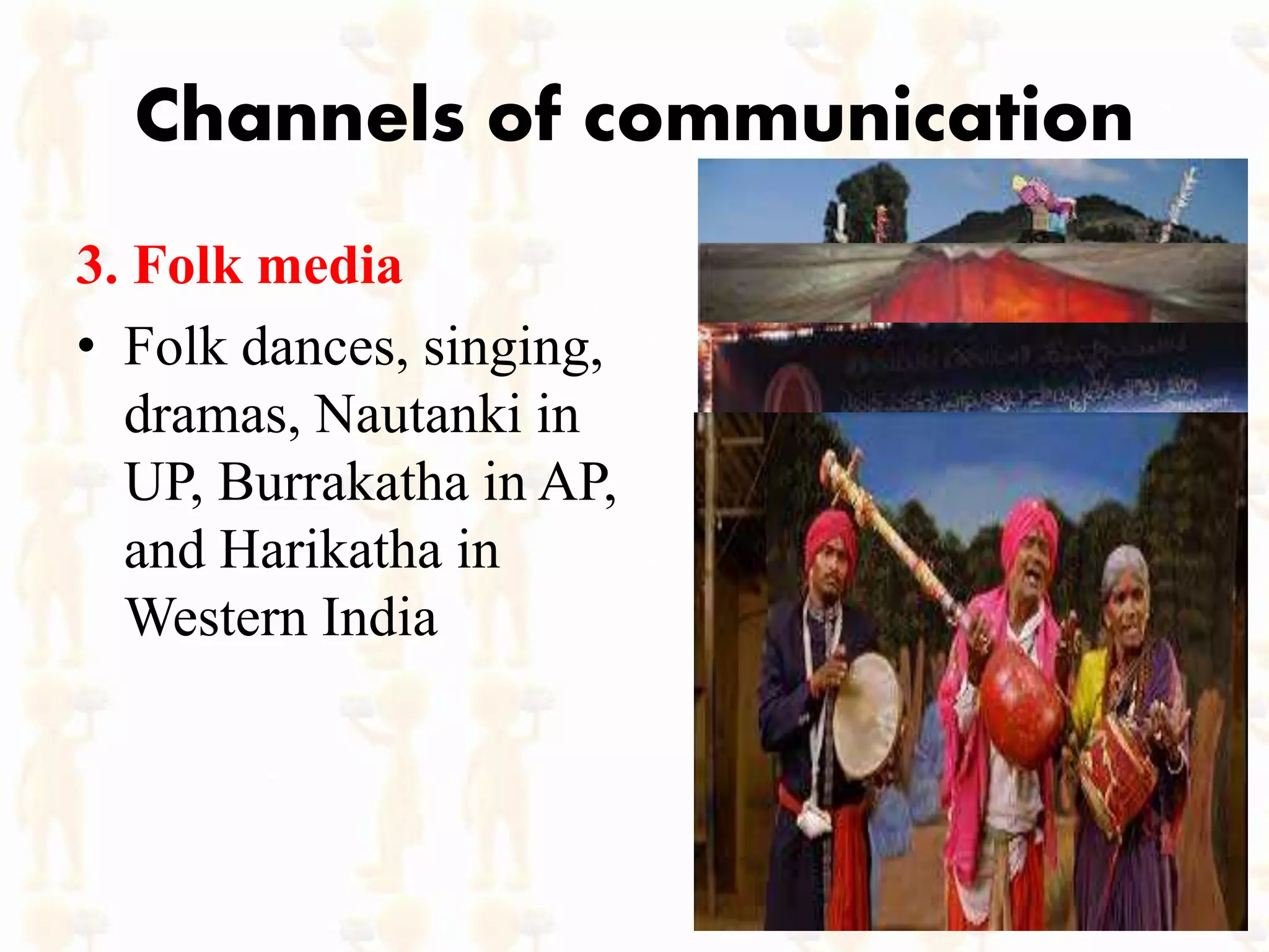 Channels of communication
3. Folk media
• Folk dances, singing,
dramas, Nautanki in
UP, Burrakatha in AP,
and Harikatha in
Western India
 