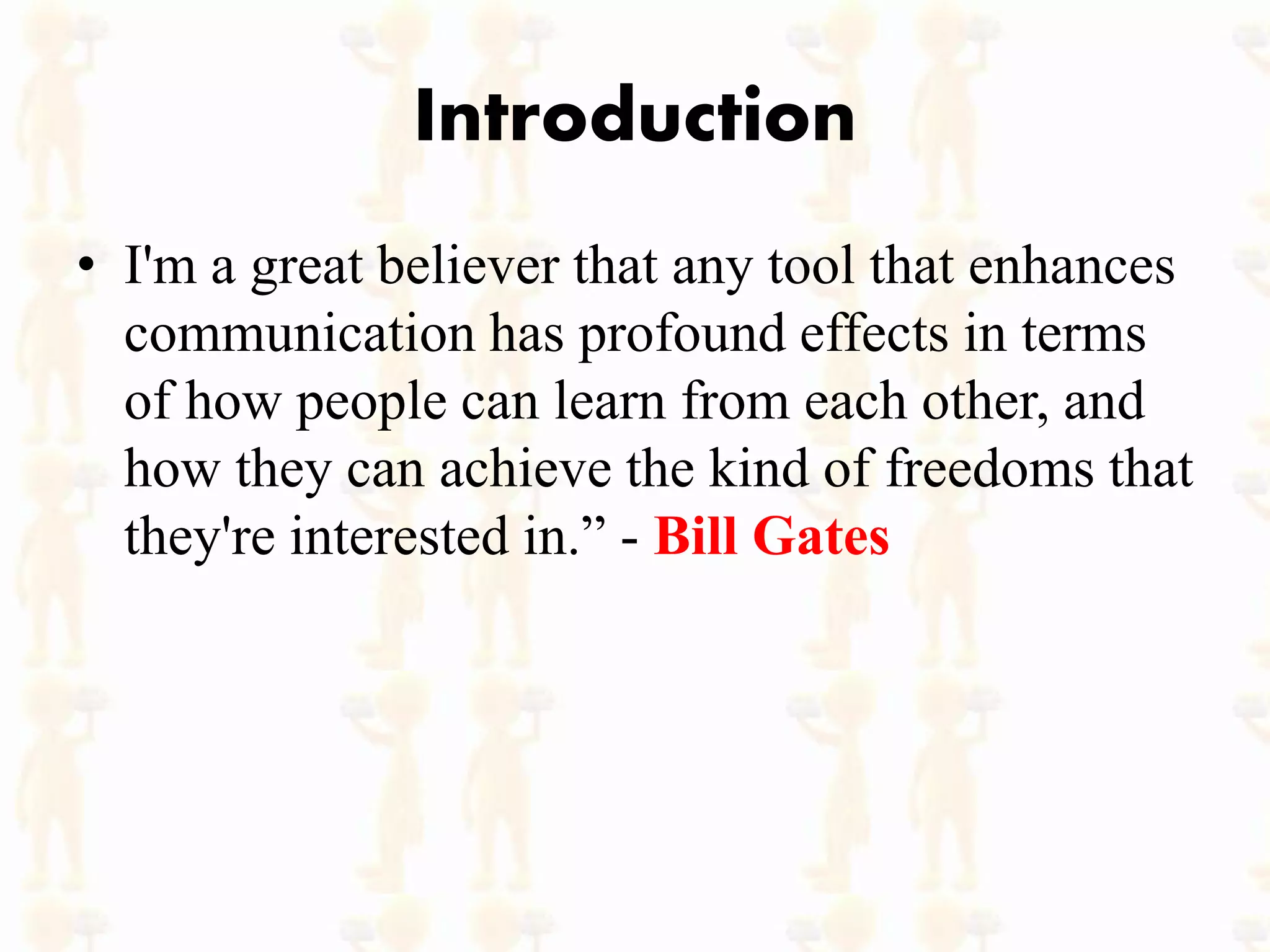 Introduction
• I'm a great believer that any tool that enhances
communication has profound effects in terms
of how people can learn from each other, and
how they can achieve the kind of freedoms that
they're interested in.” - Bill Gates
 