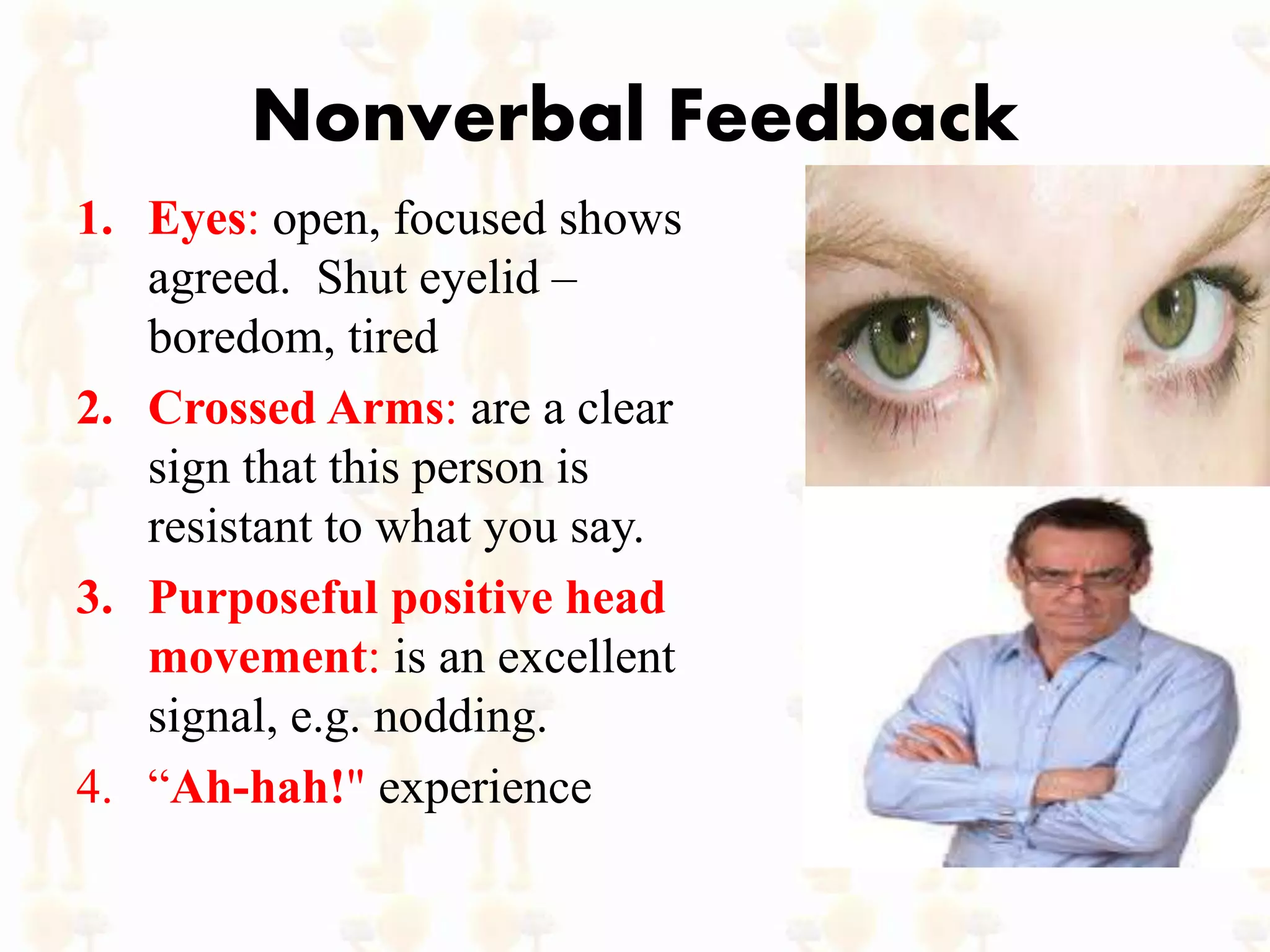 Nonverbal Feedback
1. Eyes: open, focused shows
agreed. Shut eyelid –
boredom, tired
2. Crossed Arms: are a clear
sign that this person is
resistant to what you say.
3. Purposeful positive head
movement: is an excellent
signal, e.g. nodding.
4. “Ah-hah!" experience
 