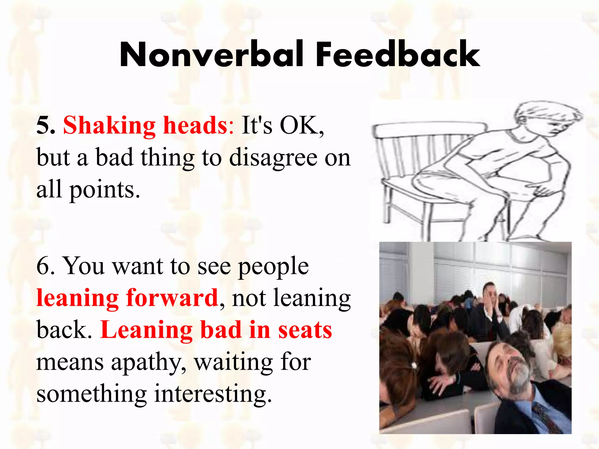 Nonverbal Feedback
5. Shaking heads: It's OK,
but a bad thing to disagree on
all points.
6. You want to see people
leaning forward, not leaning
back. Leaning bad in seats
means apathy, waiting for
something interesting.
 