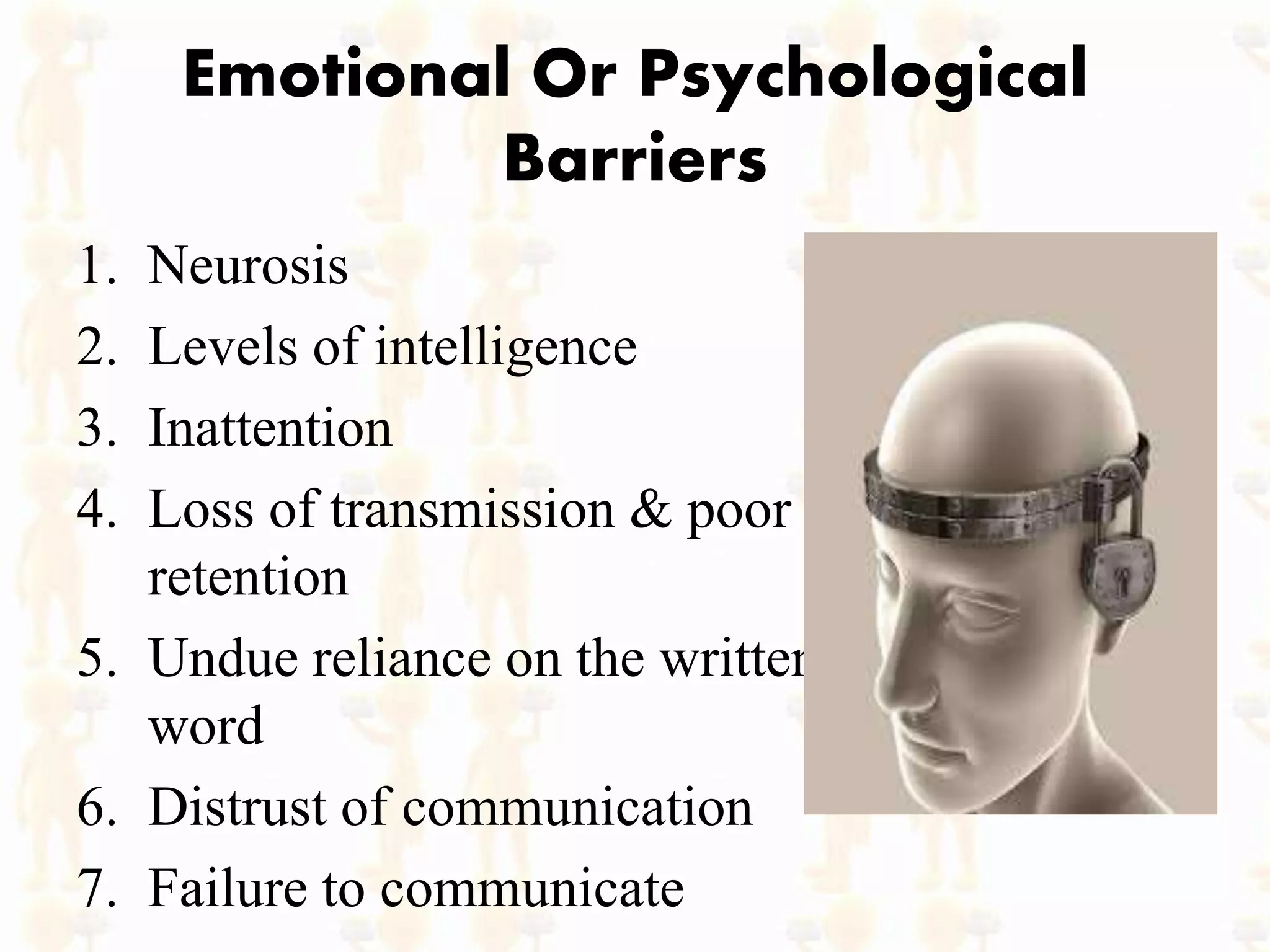 Emotional Or Psychological
Barriers
1. Neurosis
2. Levels of intelligence
3. Inattention
4. Loss of transmission & poor
retention
5. Undue reliance on the written
word
6. Distrust of communication
7. Failure to communicate
 
