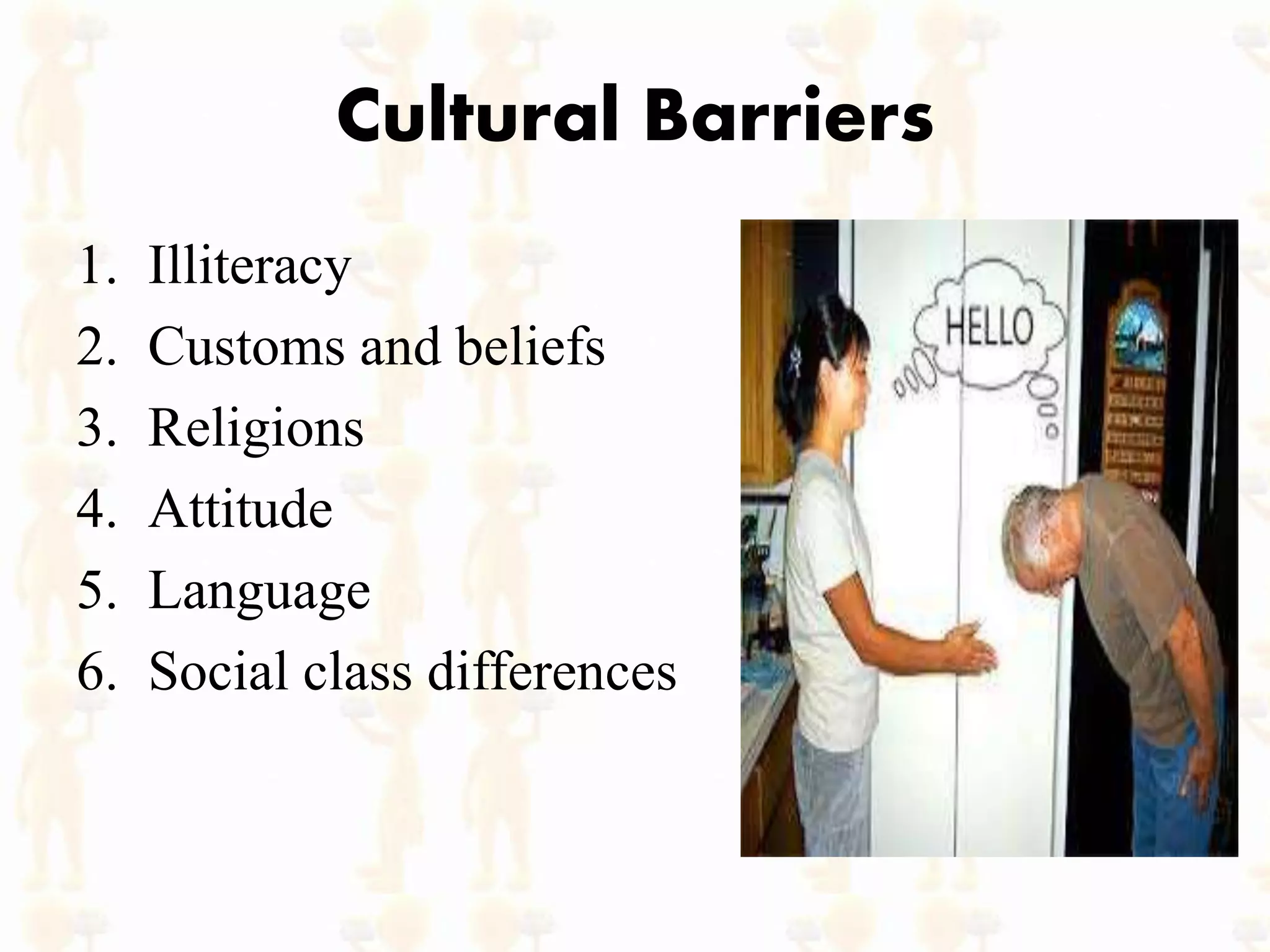 Cultural Barriers
1. Illiteracy
2. Customs and beliefs
3. Religions
4. Attitude
5. Language
6. Social class differences
 
