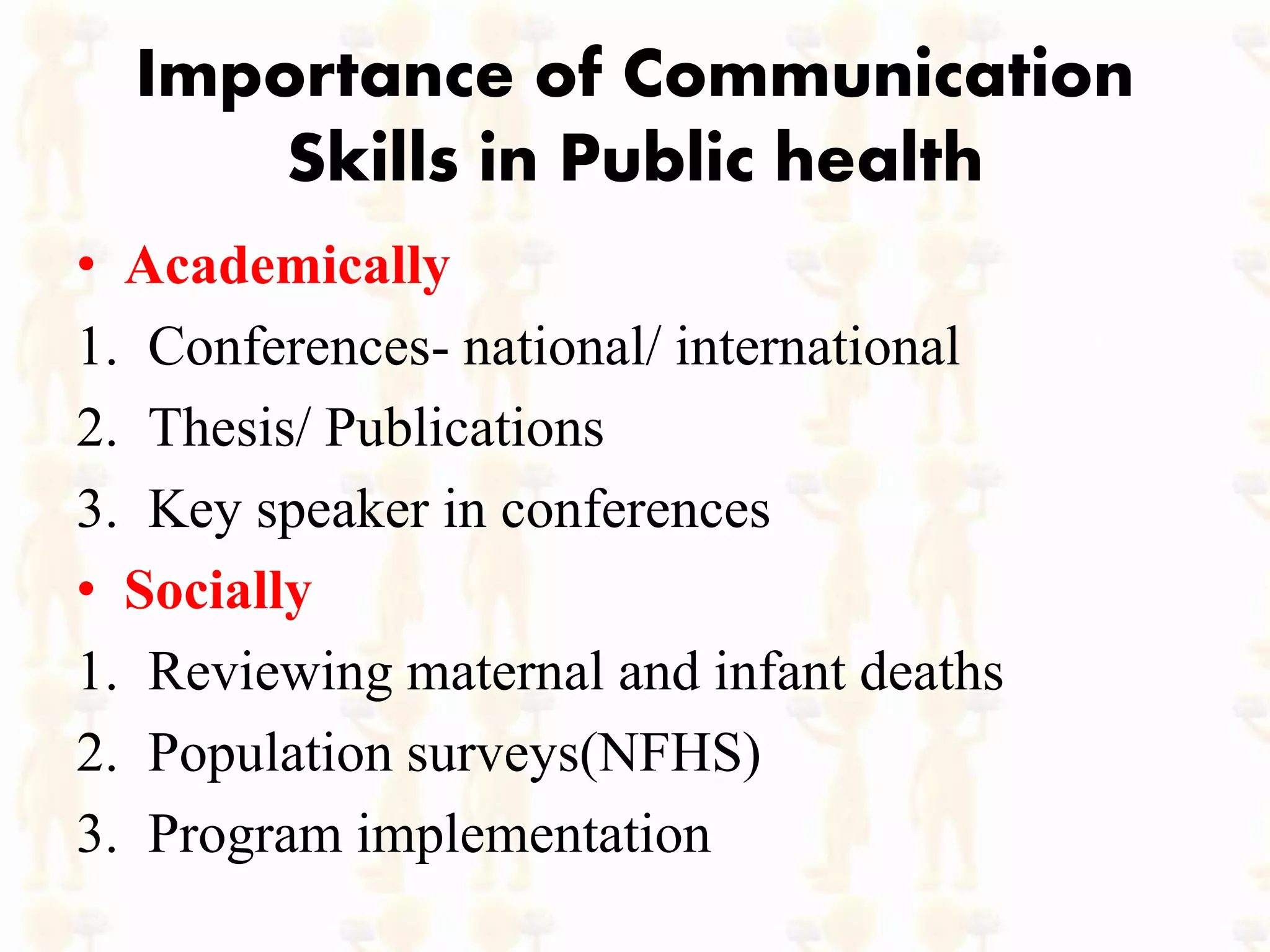 Importance of Communication
Skills in Public health
• Academically
1. Conferences- national/ international
2. Thesis/ Publications
3. Key speaker in conferences
• Socially
1. Reviewing maternal and infant deaths
2. Population surveys(NFHS)
3. Program implementation
 