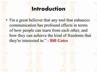 Introduction
• I'm a great believer that any tool that enhances
communication has profound effects in terms
of how people can learn from each other, and
how they can achieve the kind of freedoms that
they're interested in.” - Bill Gates
 