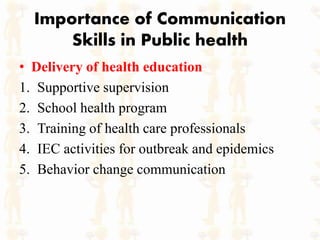Importance of Communication
Skills in Public health
• Delivery of health education
1. Supportive supervision
2. School health program
3. Training of health care professionals
4. IEC activities for outbreak and epidemics
5. Behavior change communication
 