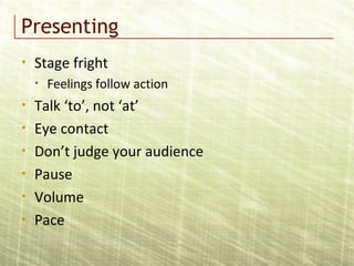 Presenting
• Stage fright
• Feelings follow action
• Talk ‘to’, not ‘at’
• Eye contact
• Don’t judge your audience
• Pause
• Volume
• Pace
 