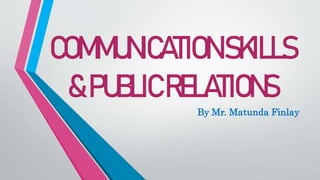 COMMUNICATION SKILLS
&PUBLICRELATIONS
By Mr. Matunda Finlay
 