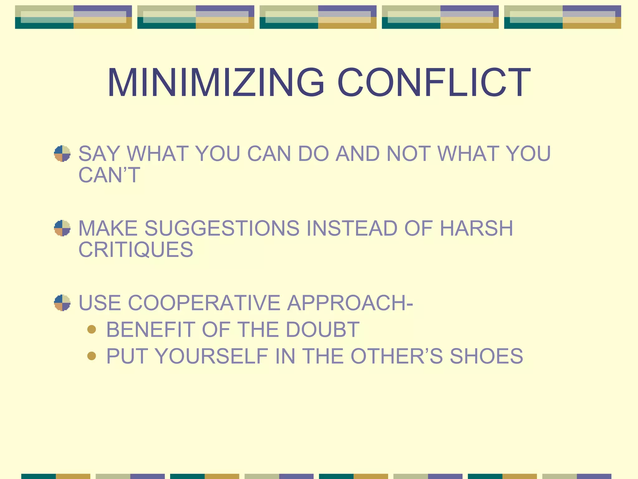 MINIMIZING CONFLICT SAY WHAT YOU CAN DO AND NOT WHAT YOU CAN’T MAKE SUGGESTIONS INSTEAD OF HARSH CRITIQUES USE COOPERATIVE APPROACH-  BENEFIT OF THE DOUBT PUT YOURSELF IN THE OTHER’S SHOES 