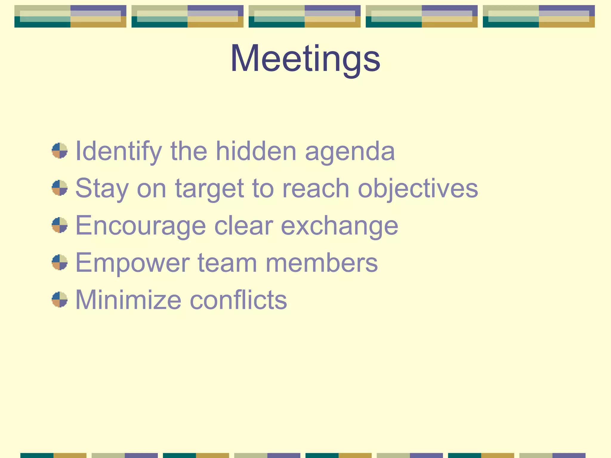Meetings Identify the hidden agenda Stay on target to reach objectives Encourage clear exchange Empower team members  Minimize conflicts  