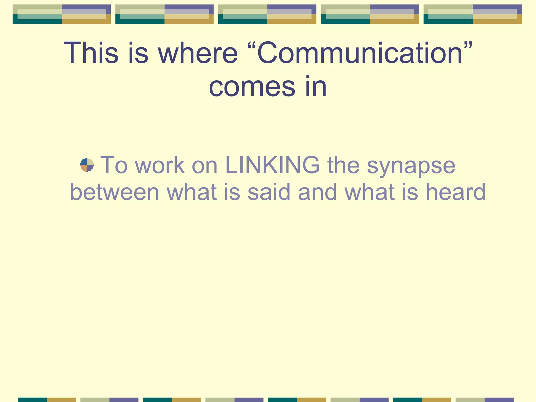This is where “Communication” comes in To work on LINKING the synapse between what is said and what is heard 