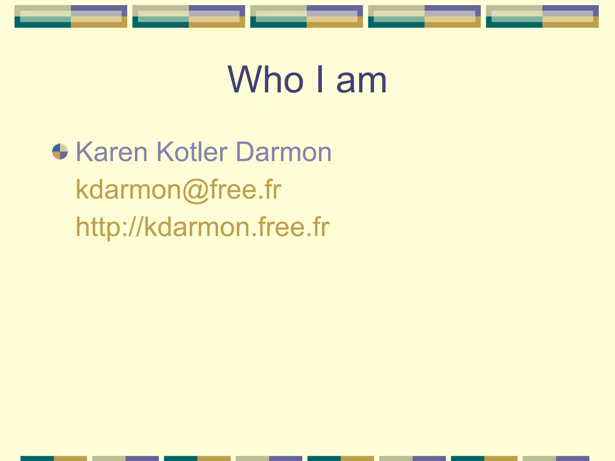 Who I am Karen Kotler Darmon [email_address] http://kdarmon.free.fr 