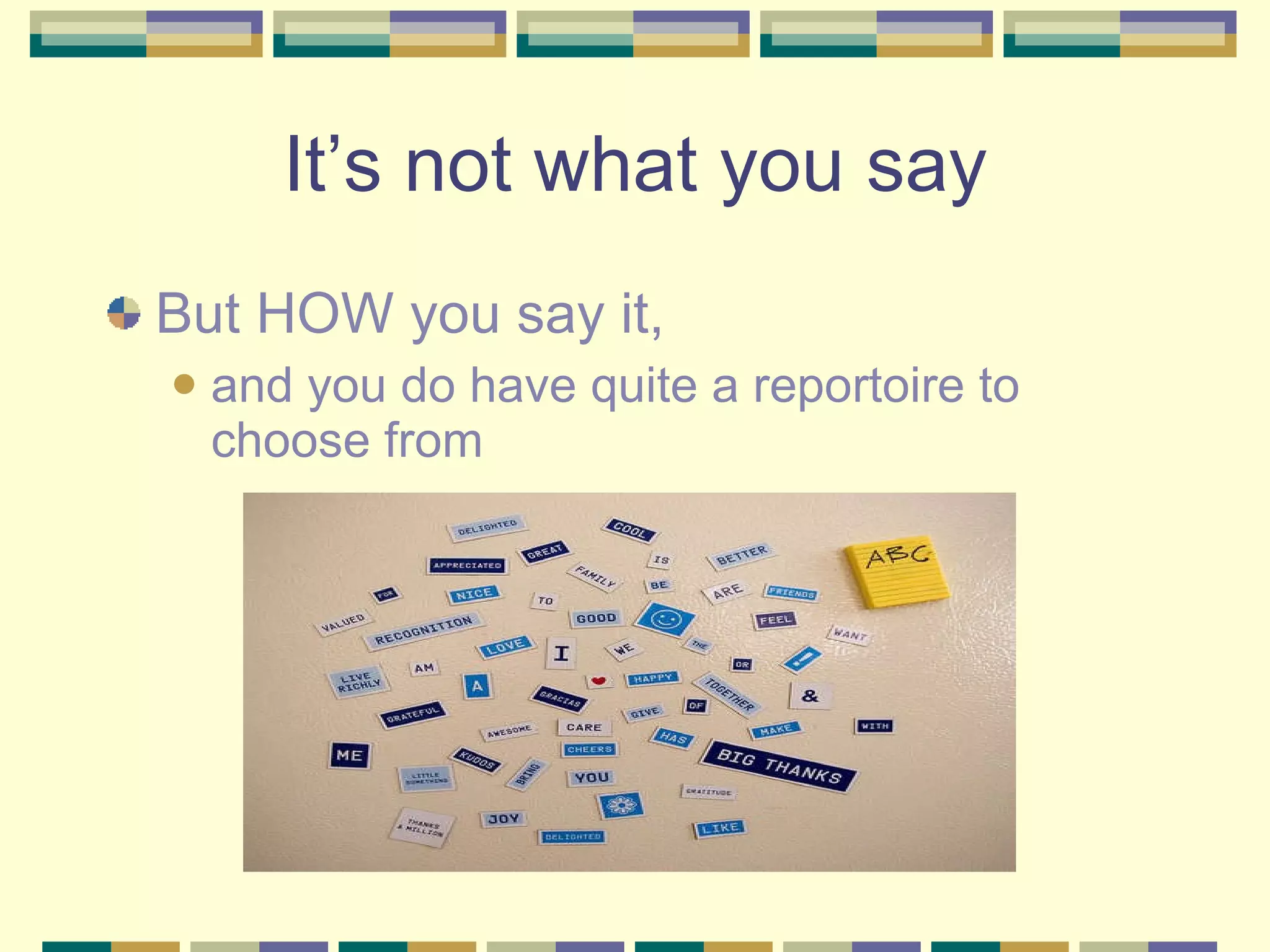 It’s not what you say But HOW you say it,  and you do have quite a reportoire to choose from 