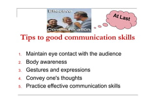 Tips to good communication skills
1. Maintain eye contact with the audience1. Maintain eye contact with the audience
2. Body awareness
3. Gestures and expressions
4. Convey one's thoughts
5. Practice effective communication skills
 