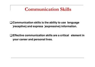 Communication Skills
Communication skills is the ability to use language
)receptive) and express )expressive) information.
Effective communication skills are a critical element inEffective communication skills are a critical element in
your career and personal lives.
 