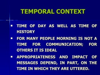 TEMPORAL CONTEXT TIME OF DAY AS WELL AS TIME OF HISTORY FOR MANY PEOPLE MORNING IS NOT A TIME FOR COMMUNICATION; FOR OTHERS IT IS IDEAL APPROPRIATENESS AND IMPACT OF MESSAGES DEPEND, IN PART, ON THE TIME IN WHICH THEY ARE UTTERED. 